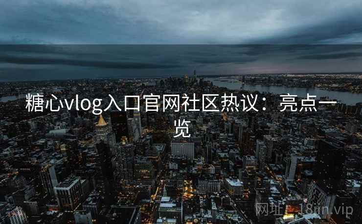糖心vlog入口官网社区热议：亮点一览