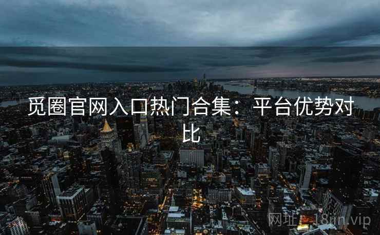 觅圈官网入口热门合集：平台优势对比
