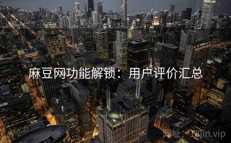麻豆网功能解锁：用户评价汇总