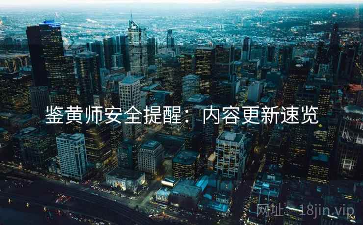 鉴黄师安全提醒：内容更新速览