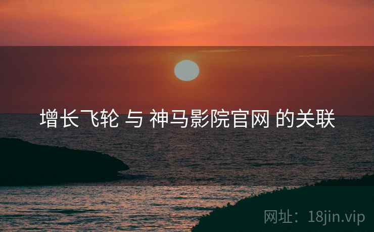 增长飞轮 与 神马影院官网 的关联