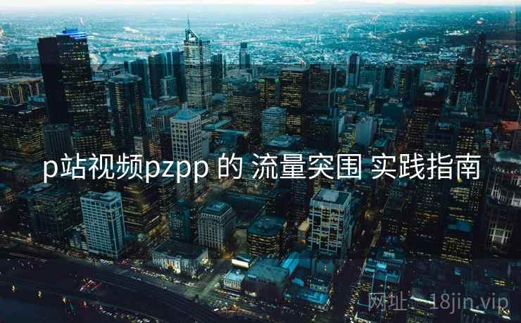 p站视频pzpp 的 流量突围 实践指南