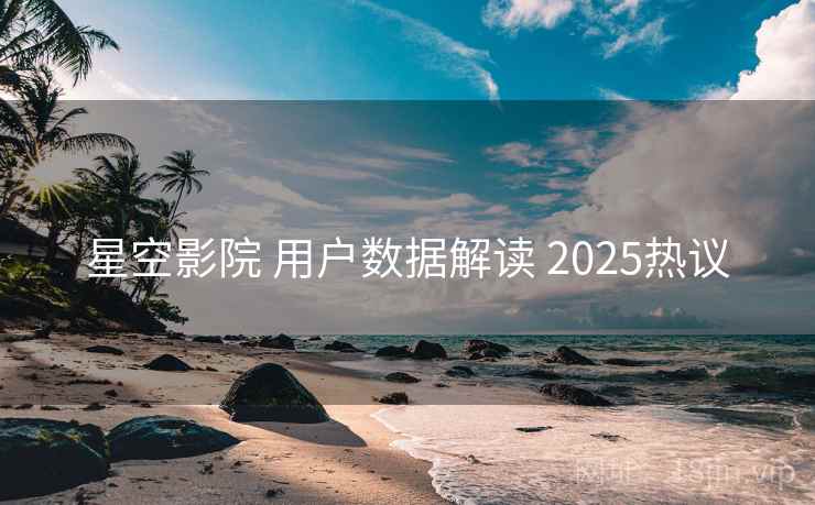 星空影院 用户数据解读 2025热议