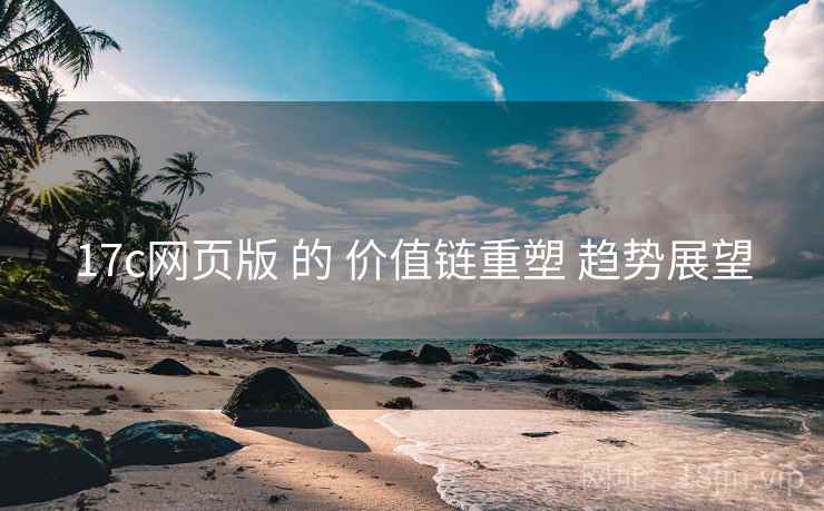 17c网页版 的 价值链重塑 趋势展望