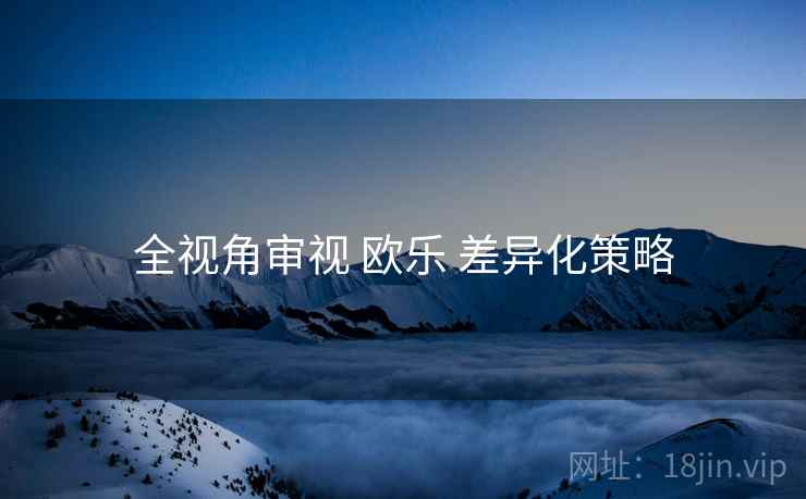 全视角审视 欧乐 差异化策略