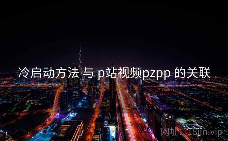 冷启动方法 与 p站视频pzpp 的关联