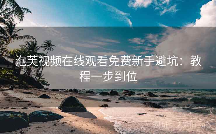 泡芙视频在线观看免费新手避坑：教程一步到位