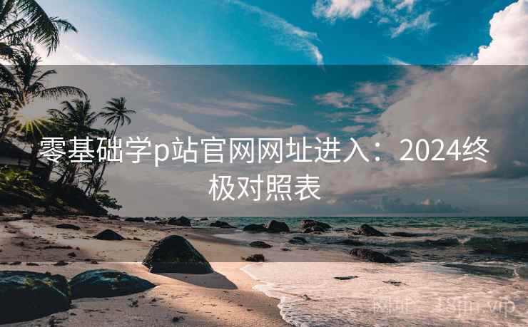 零基础学p站官网网址进入：2024终极对照表