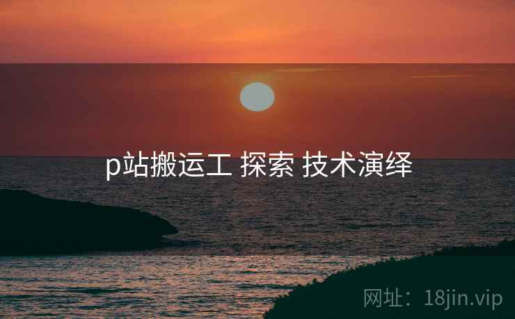p站搬运工 探索 技术演绎