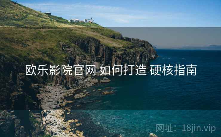 欧乐影院官网 如何打造 硬核指南