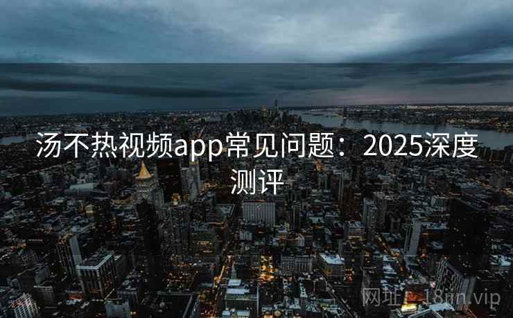汤不热视频app常见问题：2025深度测评