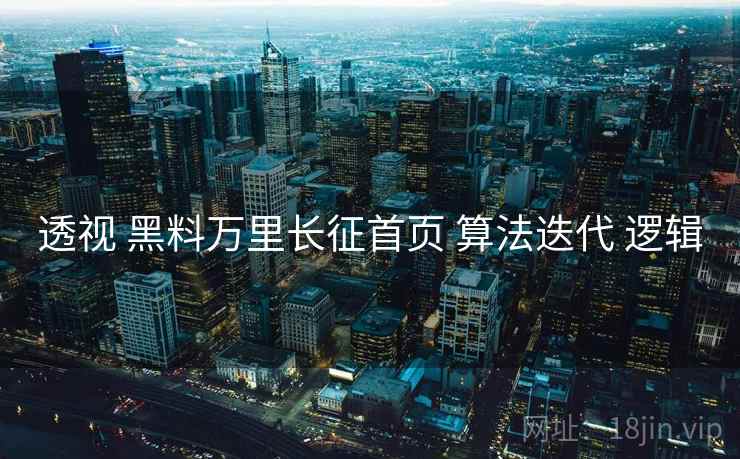 透视 黑料万里长征首页 算法迭代 逻辑