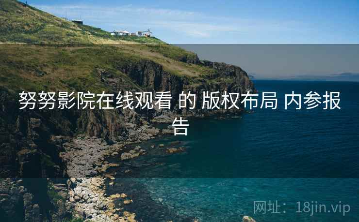 努努影院在线观看 的 版权布局 内参报告