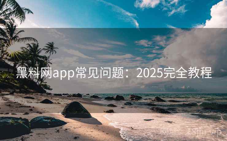 黑料网app常见问题:2025完全教程 黑料网app常见问题:2025完全教程